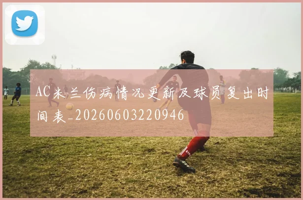 AC米兰伤病情况更新及球员复出时间表_20260603220946