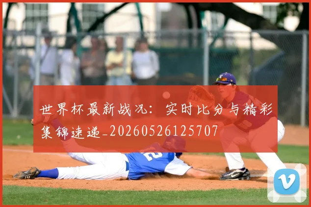 世界杯最新战况：实时比分与精彩集锦速递_20260526125707