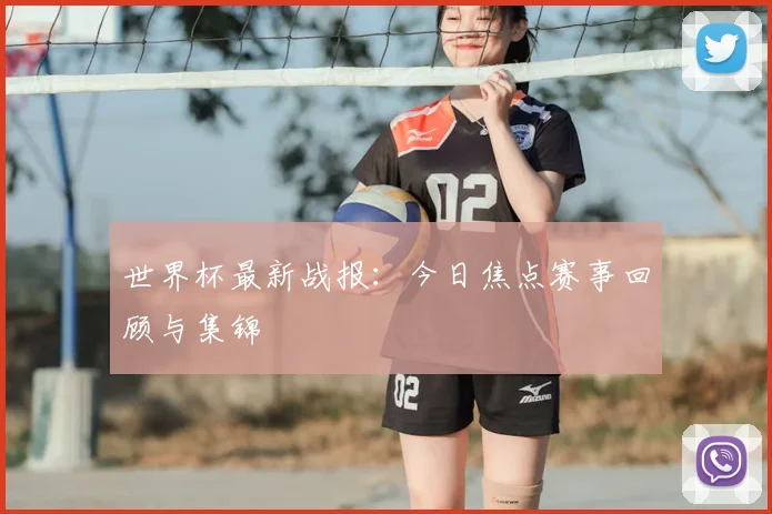 世界杯最新战报:今日焦点赛事回顾与集锦