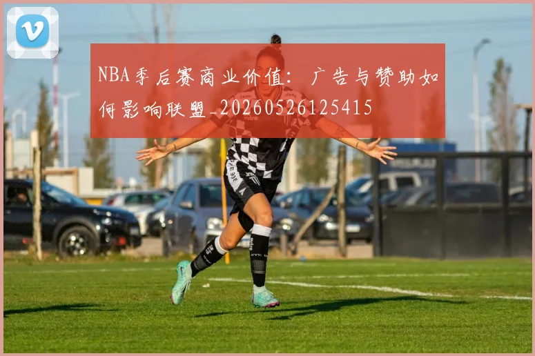 NBA季后赛商业价值:广告与赞助如何影响联盟_20260526125415