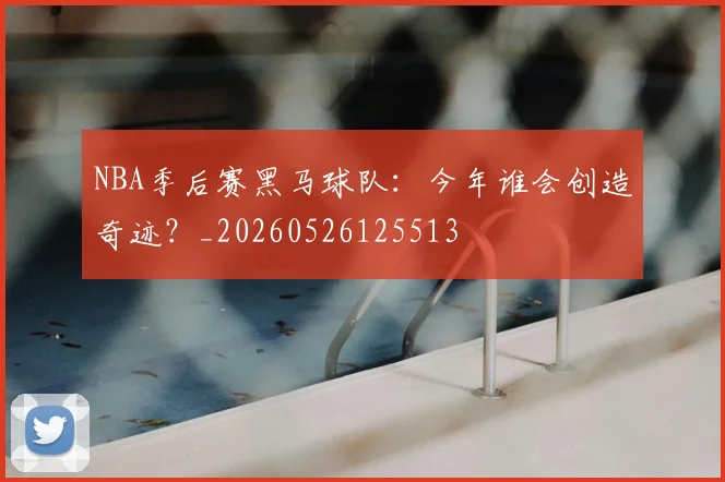 NBA季后赛黑马球队：今年谁会创造奇迹？_20260526125513