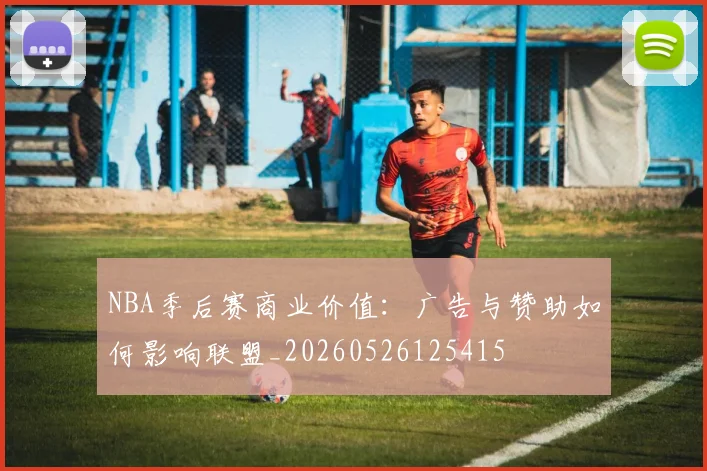 NBA季后赛商业价值:广告与赞助如何影响联盟_20260526125415