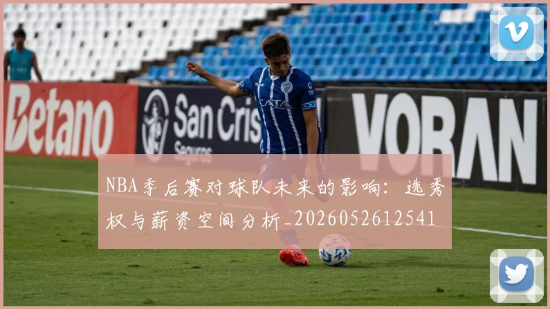 NBA季后赛对球队未来的影响:选秀权与薪资空间分析_20260526125417