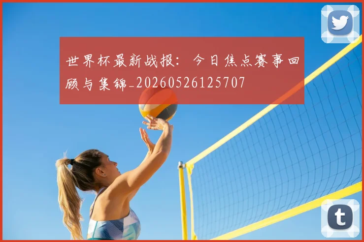 世界杯最新战报:今日焦点赛事回顾与集锦_20260526125707