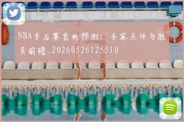 NBA季后赛首轮预测：专家点评与胜负前瞻_20260526125510
