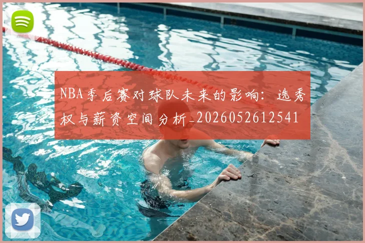 NBA季后赛对球队未来的影响:选秀权与薪资空间分析_20260526125417