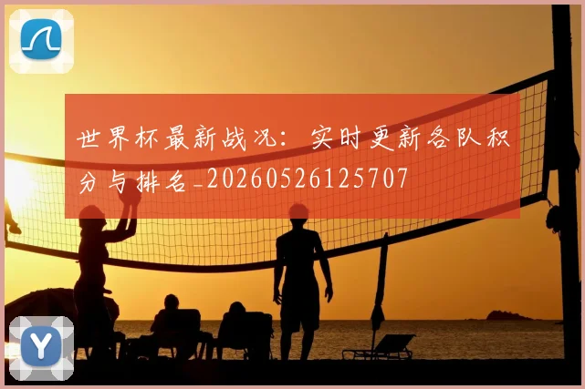 世界杯最新战况：实时更新各队积分与排名_20260526125707