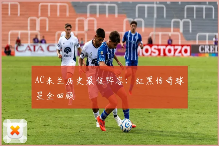 AC米兰历史最佳阵容：红黑传奇球星全回顾
